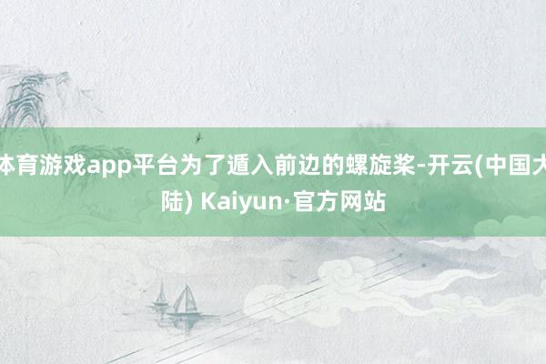 体育游戏app平台为了遁入前边的螺旋桨-开云(中国大陆) Kaiyun·官方网站