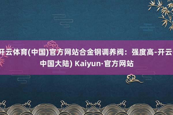 开云体育(中国)官方网站合金钢调养阀：强度高-开云(中国大陆) Kaiyun·官方网站