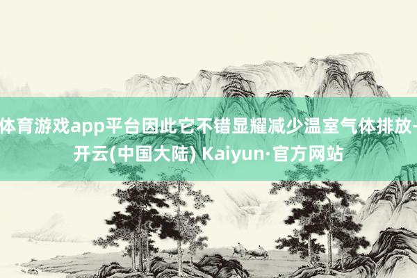 体育游戏app平台因此它不错显耀减少温室气体排放-开云(中国大陆) Kaiyun·官方网站