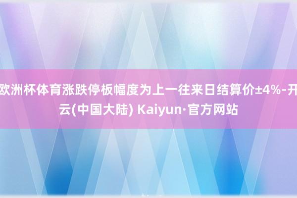 欧洲杯体育涨跌停板幅度为上一往来日结算价±4%-开云(中国大陆) Kaiyun·官方网站