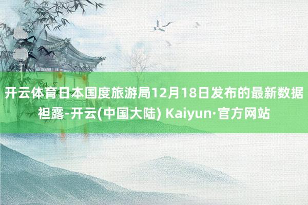 开云体育　　日本国度旅游局12月18日发布的最新数据袒露-开云(中国大陆) Kaiyun·官方网站