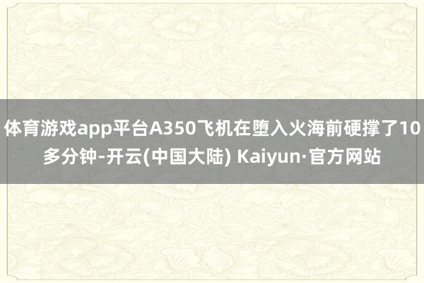 体育游戏app平台A350飞机在堕入火海前硬撑了10多分钟-开云(中国大陆) Kaiyun·官方网站