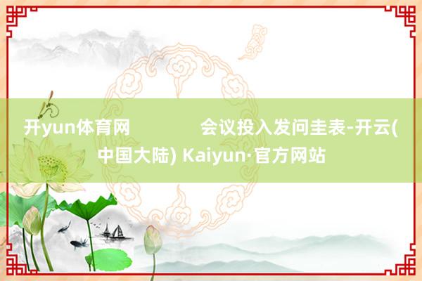 开yun体育网              会议投入发问圭表-开云(中国大陆) Kaiyun·官方网站