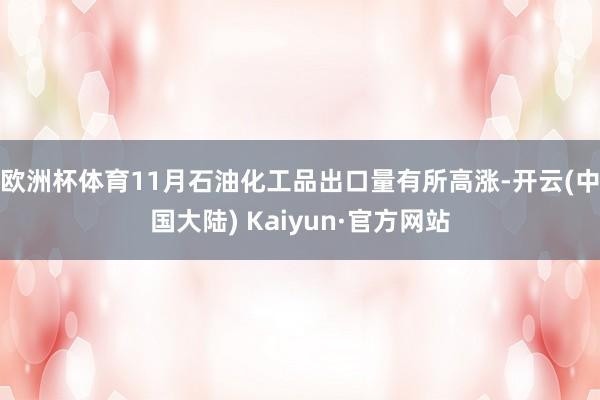 欧洲杯体育11月石油化工品出口量有所高涨-开云(中国大陆) Kaiyun·官方网站