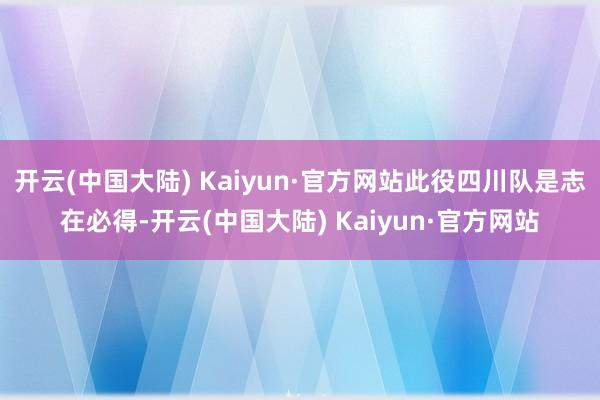 开云(中国大陆) Kaiyun·官方网站此役四川队是志在必得-开云(中国大陆) Kaiyun·官方网站