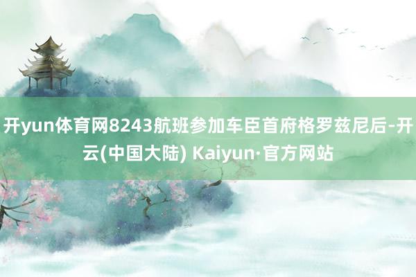 开yun体育网8243航班参加车臣首府格罗兹尼后-开云(中国大陆) Kaiyun·官方网站