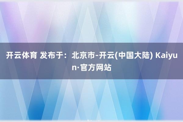 开云体育 发布于：北京市-开云(中国大陆) Kaiyun·官方网站