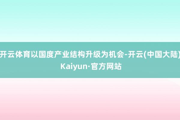 开云体育以国度产业结构升级为机会-开云(中国大陆) Kaiyun·官方网站