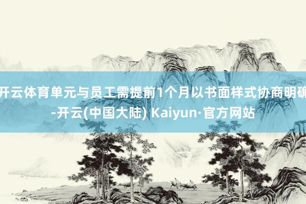 开云体育　　单元与员工需提前1个月以书面样式协商明确-开云(中国大陆) Kaiyun·官方网站