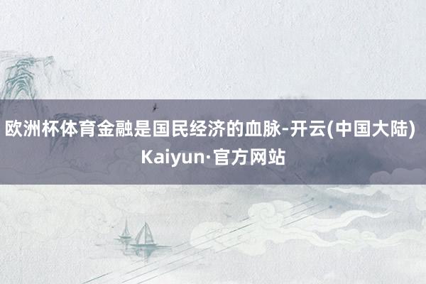 欧洲杯体育　　金融是国民经济的血脉-开云(中国大陆) Kaiyun·官方网站