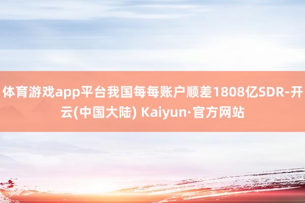 体育游戏app平台我国每每账户顺差1808亿SDR-开云(中国大陆) Kaiyun·官方网站