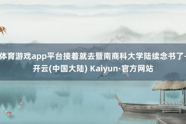 体育游戏app平台接着就去暨南商科大学陆续念书了-开云(中国大陆) Kaiyun·官方网站