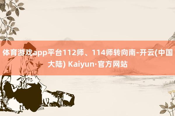 体育游戏app平台112师、114师转向南-开云(中国大陆) Kaiyun·官方网站