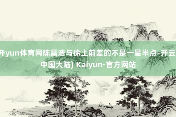 开yun体育网陈昌浩与徐上前差的不是一星半点-开云(中国大陆) Kaiyun·官方网站