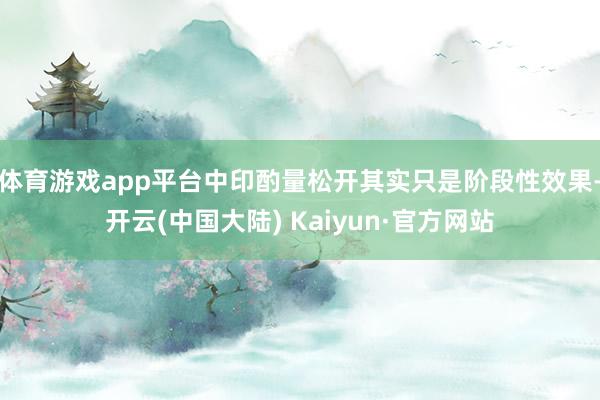 体育游戏app平台中印酌量松开其实只是阶段性效果-开云(中国大陆) Kaiyun·官方网站