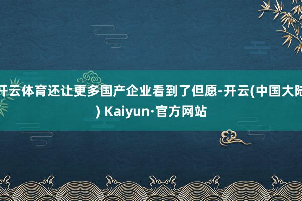 开云体育还让更多国产企业看到了但愿-开云(中国大陆) Kaiyun·官方网站