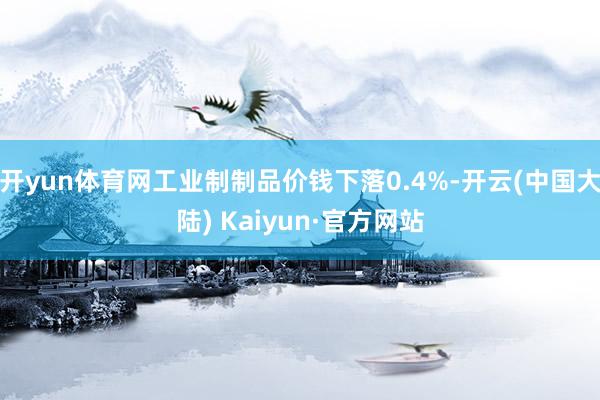 开yun体育网工业制制品价钱下落0.4%-开云(中国大陆) Kaiyun·官方网站