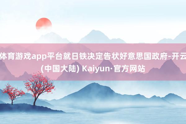 体育游戏app平台就日铁决定告状好意思国政府-开云(中国大陆) Kaiyun·官方网站