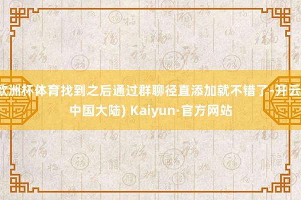 欧洲杯体育找到之后通过群聊径直添加就不错了-开云(中国大陆) Kaiyun·官方网站