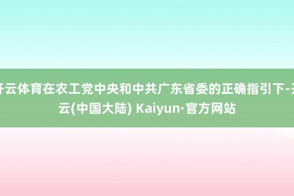 开云体育在农工党中央和中共广东省委的正确指引下-开云(中国大陆) Kaiyun·官方网站