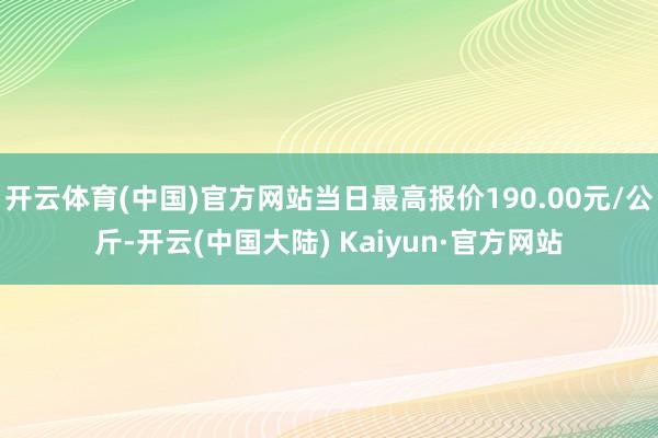 开云体育(中国)官方网站当日最高报价190.00元/公斤-开云(中国大陆) Kaiyun·官方网站