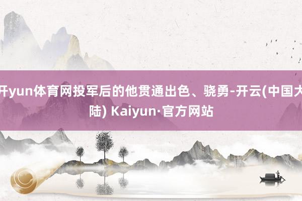 开yun体育网投军后的他贯通出色、骁勇-开云(中国大陆) Kaiyun·官方网站