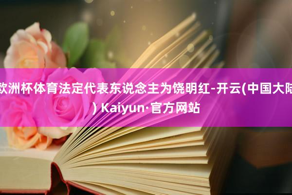 欧洲杯体育法定代表东说念主为饶明红-开云(中国大陆) Kaiyun·官方网站