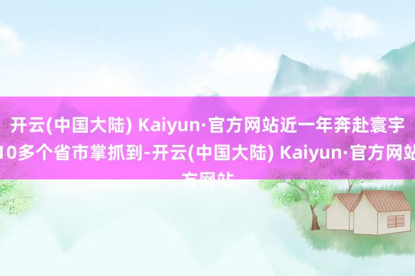 开云(中国大陆) Kaiyun·官方网站近一年奔赴寰宇10多个省市掌抓到-开云(中国大陆) Kaiyun·官方网站