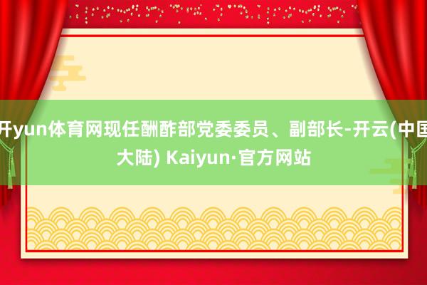 开yun体育网现任酬酢部党委委员、副部长-开云(中国大陆) Kaiyun·官方网站