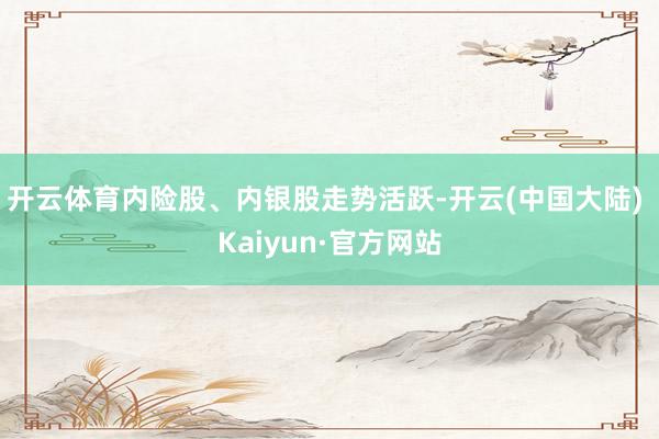 开云体育内险股、内银股走势活跃-开云(中国大陆) Kaiyun·官方网站