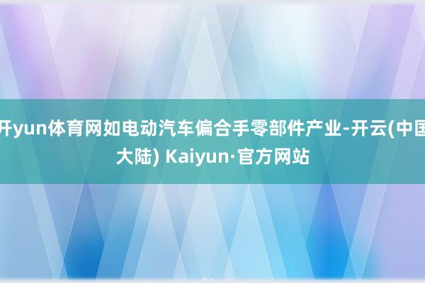 开yun体育网如电动汽车偏合手零部件产业-开云(中国大陆) Kaiyun·官方网站