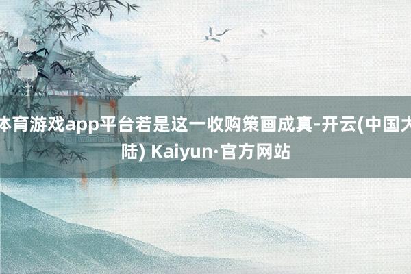 体育游戏app平台若是这一收购策画成真-开云(中国大陆) Kaiyun·官方网站