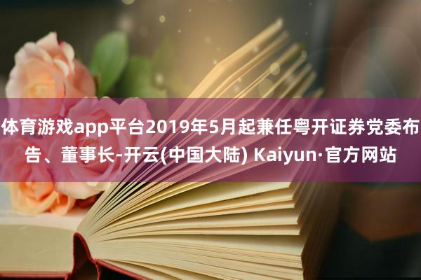 体育游戏app平台2019年5月起兼任粤开证券党委布告、董事长-开云(中国大陆) Kaiyun·官方网站