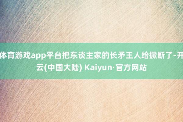 体育游戏app平台把东谈主家的长矛王人给撅断了-开云(中国大陆) Kaiyun·官方网站