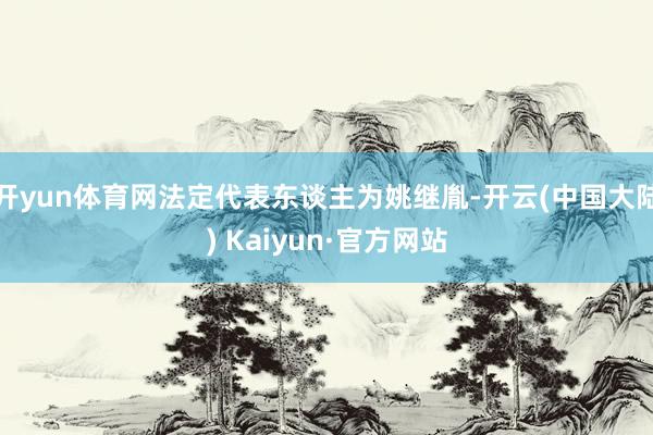 开yun体育网法定代表东谈主为姚继胤-开云(中国大陆) Kaiyun·官方网站