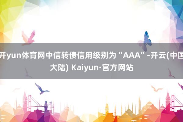 开yun体育网中信转债信用级别为“AAA”-开云(中国大陆) Kaiyun·官方网站