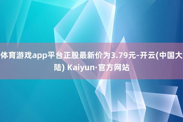 体育游戏app平台正股最新价为3.79元-开云(中国大陆) Kaiyun·官方网站