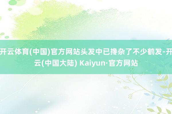 开云体育(中国)官方网站头发中已搀杂了不少鹤发-开云(中国大陆) Kaiyun·官方网站