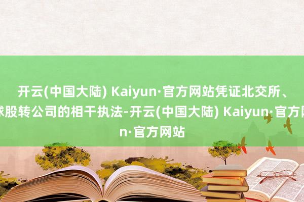 开云(中国大陆) Kaiyun·官方网站凭证北交所、寰球股转公司的相干执法-开云(中国大陆) Kaiyun·官方网站