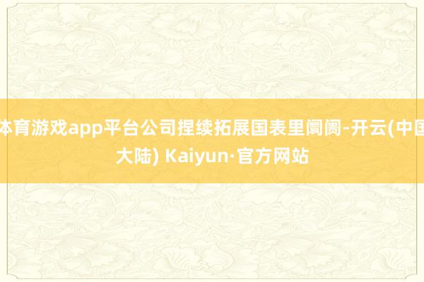 体育游戏app平台公司捏续拓展国表里阛阓-开云(中国大陆) Kaiyun·官方网站