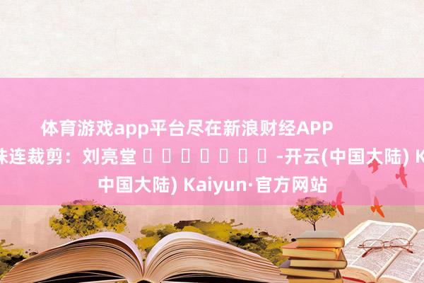 体育游戏app平台尽在新浪财经APP            						株连裁剪：刘亮堂 							-开云(中国大陆) Kaiyun·官方网站