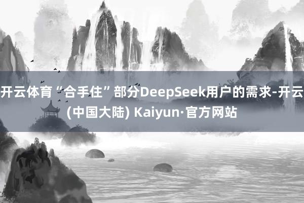 开云体育“合手住”部分DeepSeek用户的需求-开云(中国大陆) Kaiyun·官方网站