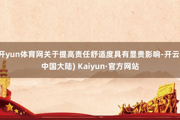 开yun体育网关于提高责任舒适度具有显贵影响-开云(中国大陆) Kaiyun·官方网站