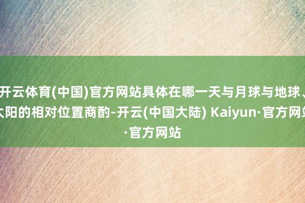 开云体育(中国)官方网站具体在哪一天与月球与地球、太阳的相对位置商酌-开云(中国大陆) Kaiyun·官方网站