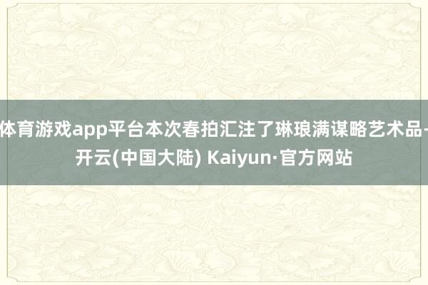 体育游戏app平台本次春拍汇注了琳琅满谋略艺术品-开云(中国大陆) Kaiyun·官方网站