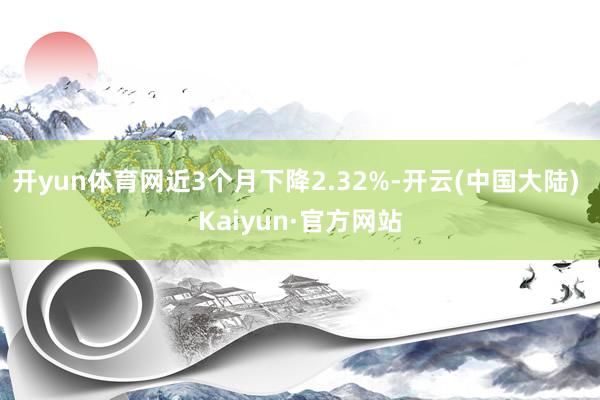 开yun体育网近3个月下降2.32%-开云(中国大陆) Kaiyun·官方网站