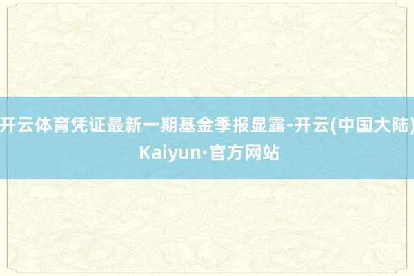 开云体育凭证最新一期基金季报显露-开云(中国大陆) Kaiyun·官方网站