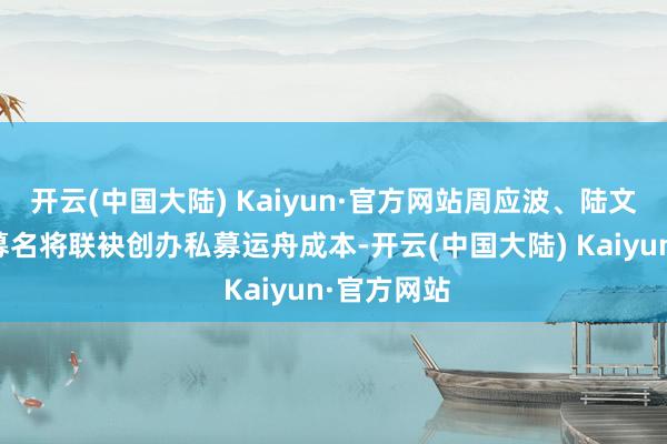 开云(中国大陆) Kaiyun·官方网站周应波、陆文俊两大公募名将联袂创办私募运舟成本-开云(中国大陆) Kaiyun·官方网站