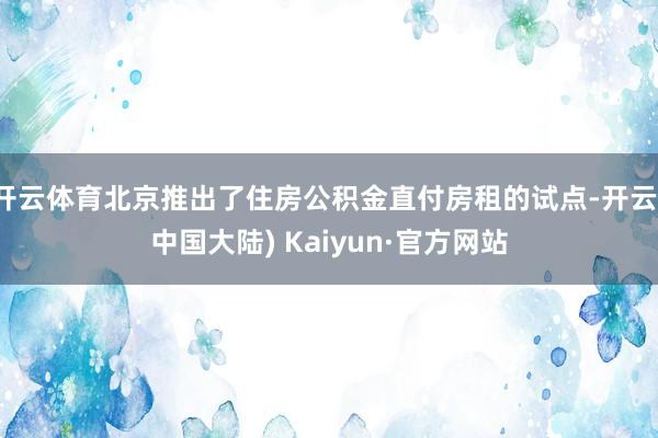 开云体育北京推出了住房公积金直付房租的试点-开云(中国大陆) Kaiyun·官方网站