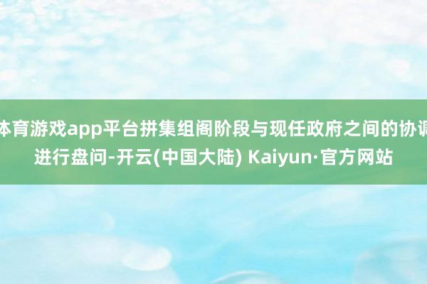 体育游戏app平台拼集组阁阶段与现任政府之间的协调进行盘问-开云(中国大陆) Kaiyun·官方网站